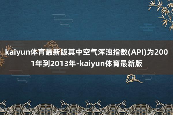 kaiyun体育最新版其中空气浑浊指数(API)为2001年到2013年-kaiyun体育最新版