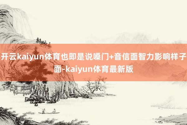 开云kaiyun体育也即是说嗓门+音信面智力影响样子面-kaiyun体育最新版