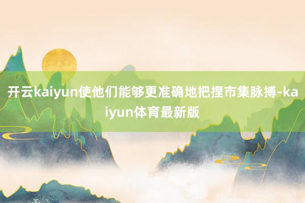 开云kaiyun使他们能够更准确地把捏市集脉搏-kaiyun体育最新版