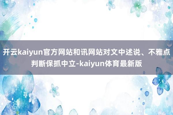 开云kaiyun官方网站和讯网站对文中述说、不雅点判断保抓中立-kaiyun体育最新版