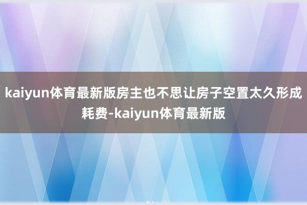 kaiyun体育最新版房主也不思让房子空置太久形成耗费-kaiyun体育最新版