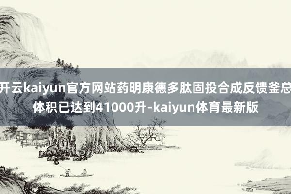 开云kaiyun官方网站药明康德多肽固投合成反馈釜总体积已达到41000升-kaiyun体育最新版