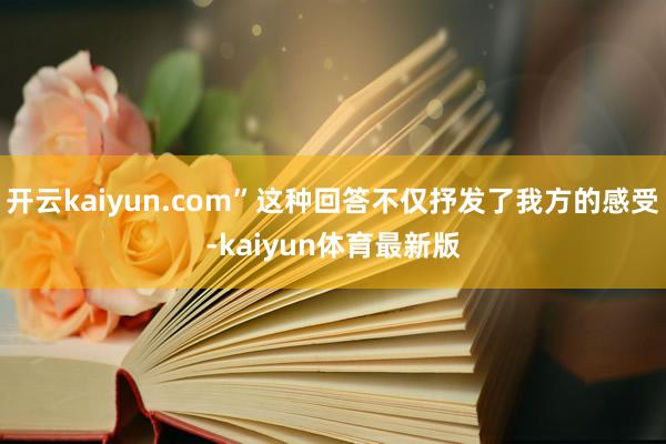 开云kaiyun.com”这种回答不仅抒发了我方的感受-kaiyun体育最新版