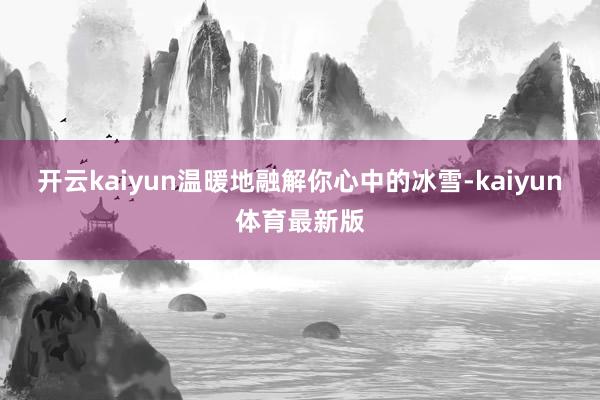 开云kaiyun温暖地融解你心中的冰雪-kaiyun体育最新版