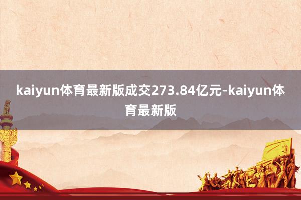 kaiyun体育最新版成交273.84亿元-kaiyun体育最新版