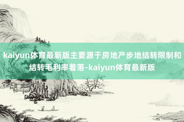 kaiyun体育最新版主要源于房地产步地结转限制和结转毛利率着落-kaiyun体育最新版