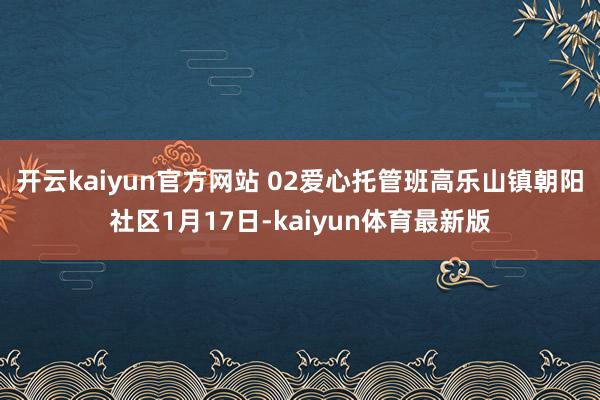 开云kaiyun官方网站 02爱心托管班高乐山镇朝阳社区1月17日-kaiyun体育最新版