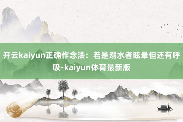 开云kaiyun正确作念法：若是溺水者眩晕但还有呼吸-kaiyun体育最新版