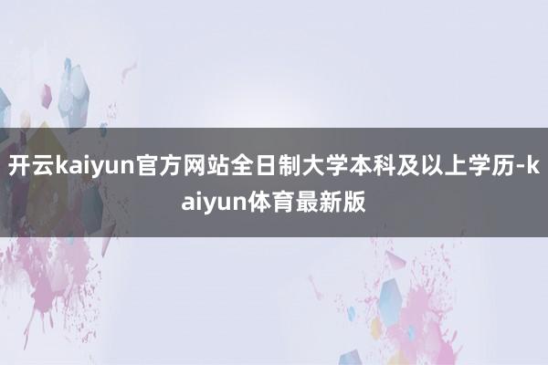 开云kaiyun官方网站全日制大学本科及以上学历-kaiyun体育最新版