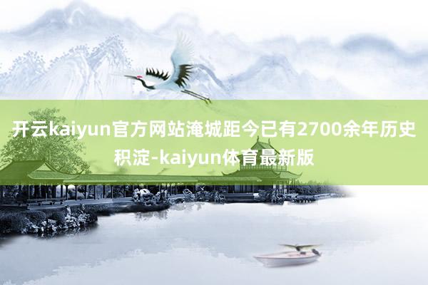 开云kaiyun官方网站淹城距今已有2700余年历史积淀-kaiyun体育最新版