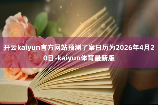 开云kaiyun官方网站预测了案日历为2026年4月20日-kaiyun体育最新版