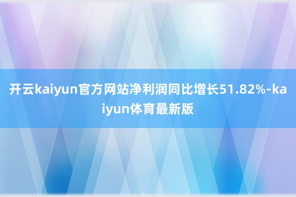 开云kaiyun官方网站净利润同比增长51.82%-kaiyun体育最新版