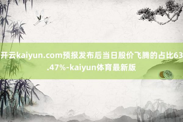 开云kaiyun.com预报发布后当日股价飞腾的占比63.47%-kaiyun体育最新版