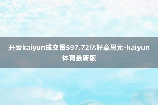 开云kaiyun成交量597.72亿好意思元-kaiyun体育最新版