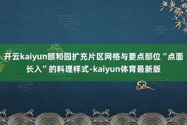 开云kaiyun颐和园扩充片区网格与要点部位“点面长入”的料理样式-kaiyun体育最新版