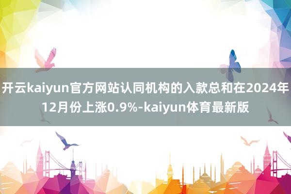 开云kaiyun官方网站认同机构的入款总和在2024年12月份上涨0.9%-kaiyun体育最新版