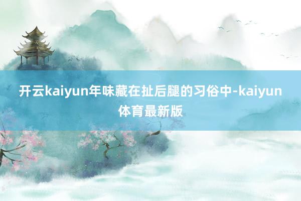 开云kaiyun年味藏在扯后腿的习俗中-kaiyun体育最新版