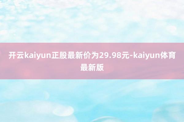 开云kaiyun正股最新价为29.98元-kaiyun体育最新版