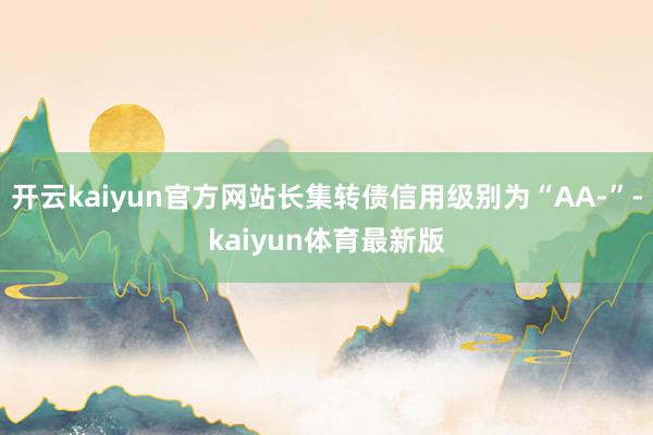 开云kaiyun官方网站长集转债信用级别为“AA-”-kaiyun体育最新版