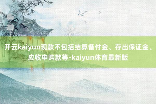 开云kaiyun现款不包括结算备付金、存出保证金、应收申购款等-kaiyun体育最新版