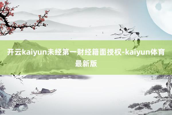 开云kaiyun未经第一财经籍面授权-kaiyun体育最新版