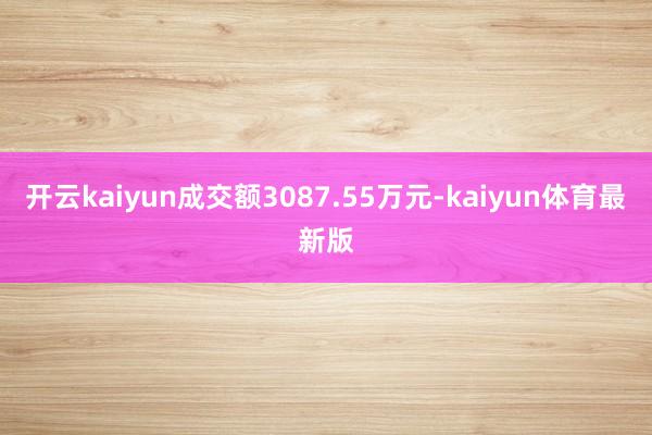 开云kaiyun成交额3087.55万元-kaiyun体育最新版