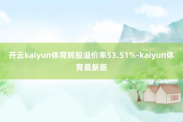 开云kaiyun体育转股溢价率53.51%-kaiyun体育最新版