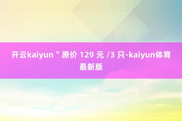 开云kaiyun＂原价 129 元 /3 只-kaiyun体育最新版