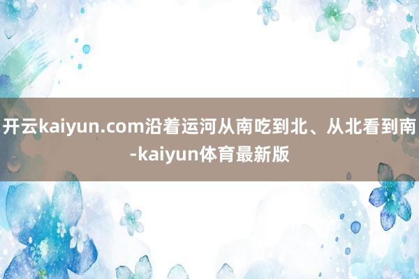 开云kaiyun.com沿着运河从南吃到北、从北看到南-kaiyun体育最新版