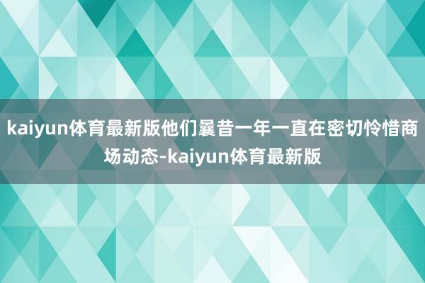 kaiyun体育最新版他们曩昔一年一直在密切怜惜商场动态-kaiyun体育最新版