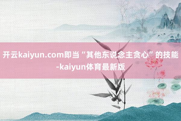 开云kaiyun.com即当“其他东说念主贪心”的技能-kaiyun体育最新版